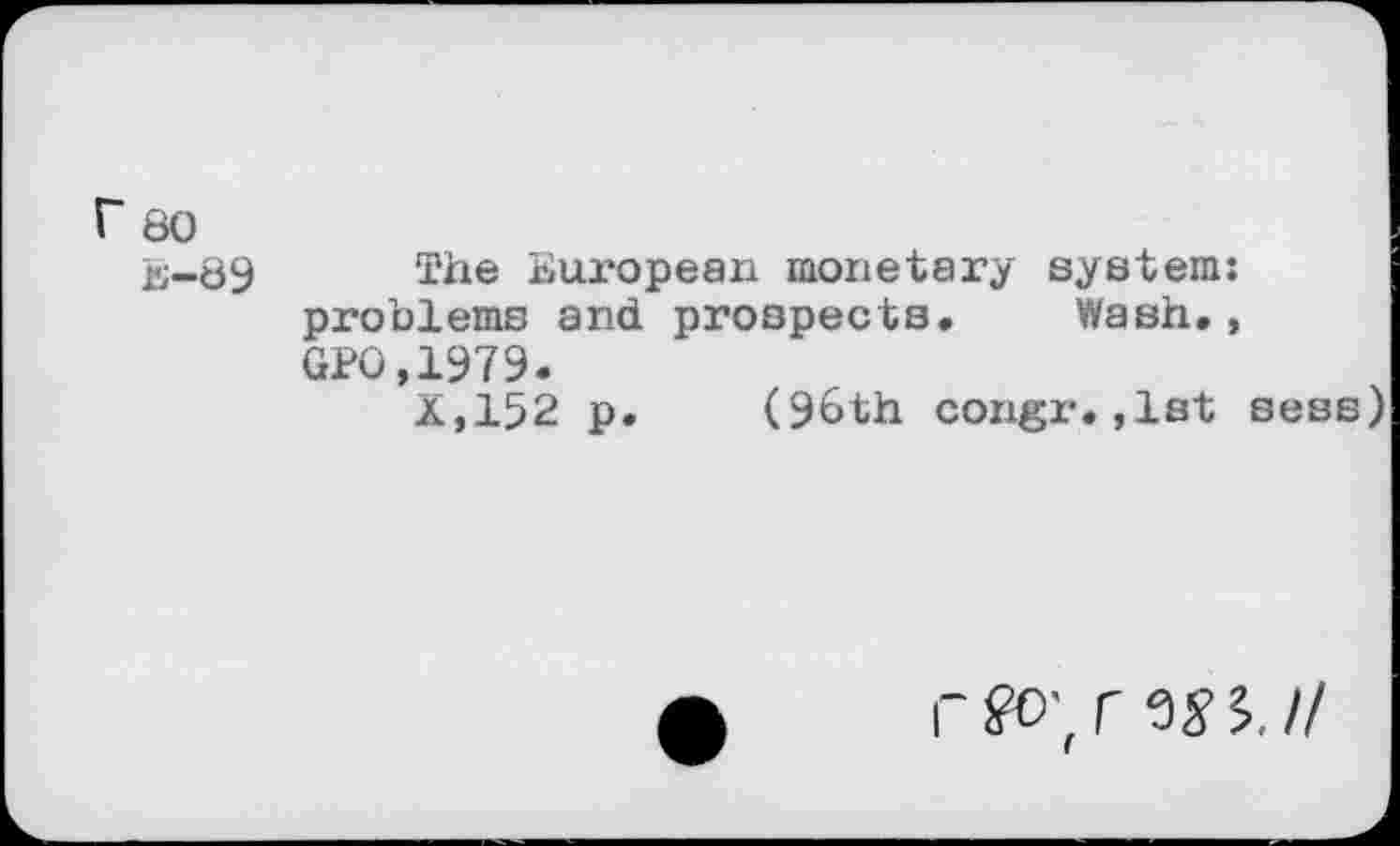 ﻿80 B-89
The European monetary system: problems and prospects. Wash., GPO,1979.
X.152 p. (96th congr.,1st sess